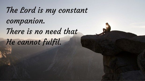The Lord is my constant companion. There is no need that He cannot fulfil.