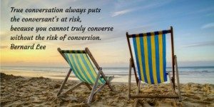 True conversation always puts the conversant’s at risk, because you cannot truly converse without the risk of conversion. Bernard Lee