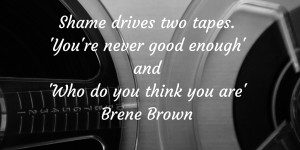 Shame drives two tapes. 'You're never good enough' and 'Who do you think you are' Brene Brown (1)