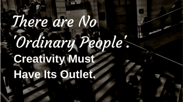 There are No 'Ordinary People'. Creativity Must Have Its Outlet.