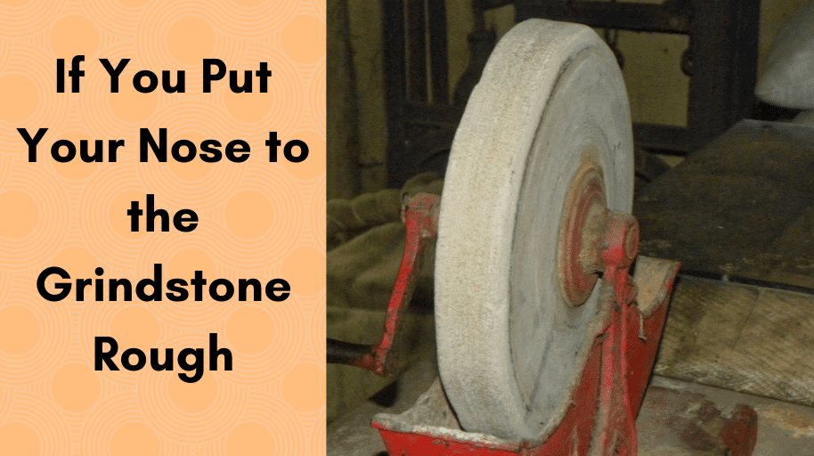 If You Put Your Nose to the Grindstone Rough