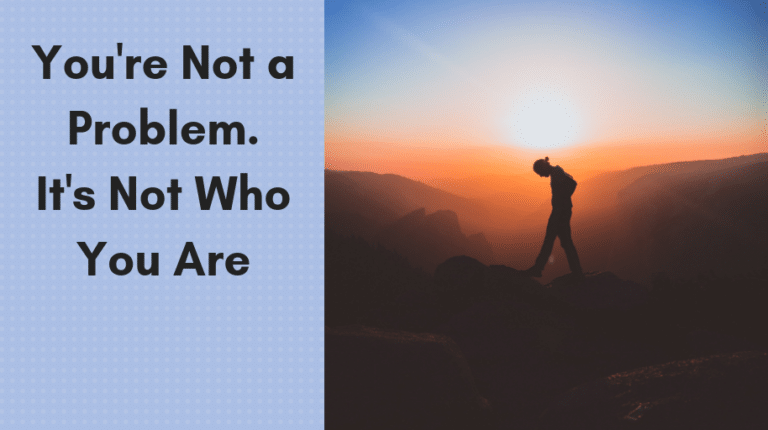 You're Not a Problem. It's Not Who You Are