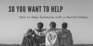so you want to Help some one with a mental illness
