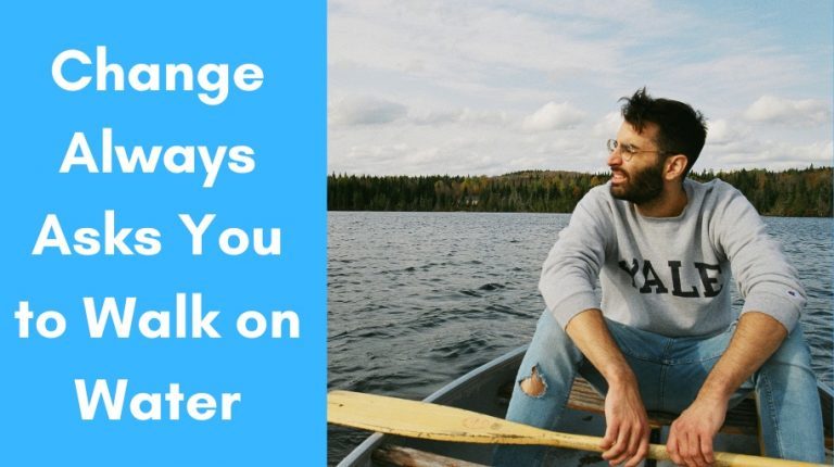 Change Always Asks You to Walk on Water