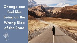 Change can feel like Being on the Wrong Side of the Road